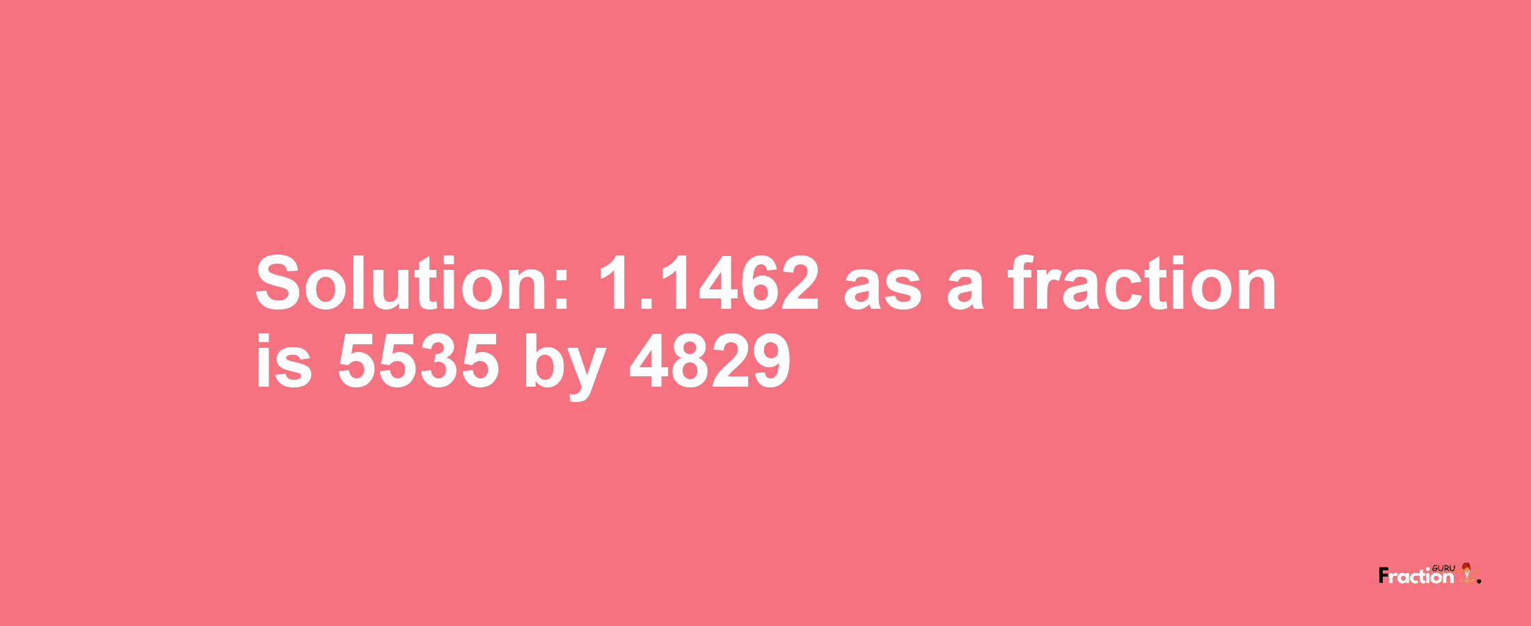 Solution:1.1462 as a fraction is 5535/4829